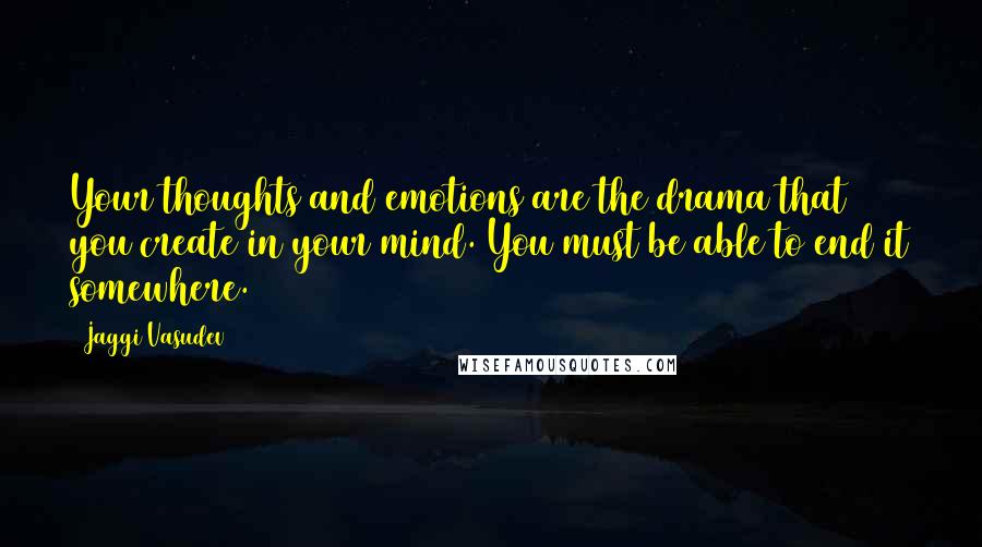 Jaggi Vasudev Quotes: Your thoughts and emotions are the drama that you create in your mind. You must be able to end it somewhere.