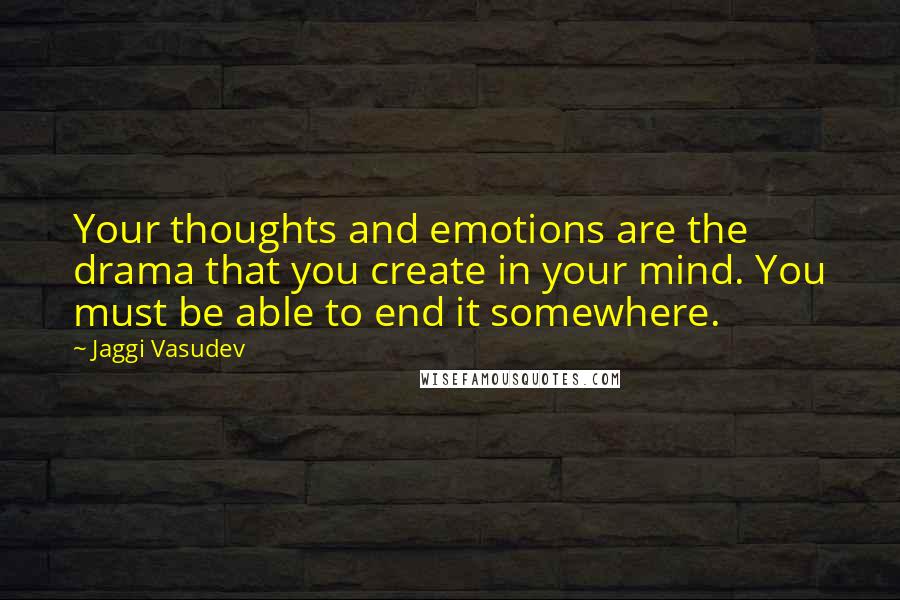 Jaggi Vasudev Quotes: Your thoughts and emotions are the drama that you create in your mind. You must be able to end it somewhere.