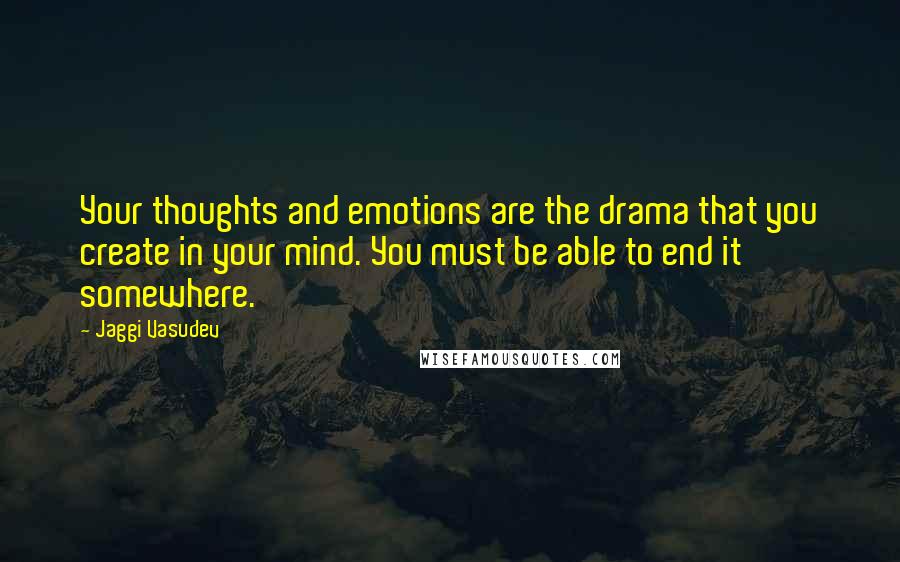 Jaggi Vasudev Quotes: Your thoughts and emotions are the drama that you create in your mind. You must be able to end it somewhere.