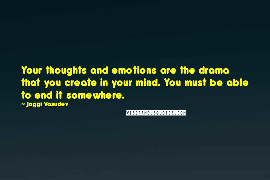 Jaggi Vasudev Quotes: Your thoughts and emotions are the drama that you create in your mind. You must be able to end it somewhere.