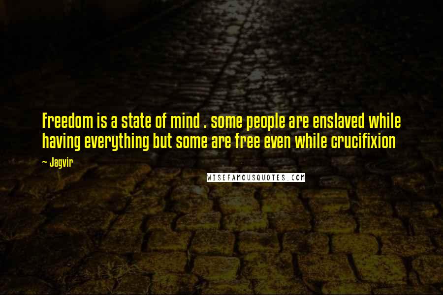 Jagvir Quotes: Freedom is a state of mind . some people are enslaved while having everything but some are free even while crucifixion