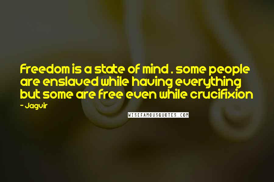 Jagvir Quotes: Freedom is a state of mind . some people are enslaved while having everything but some are free even while crucifixion