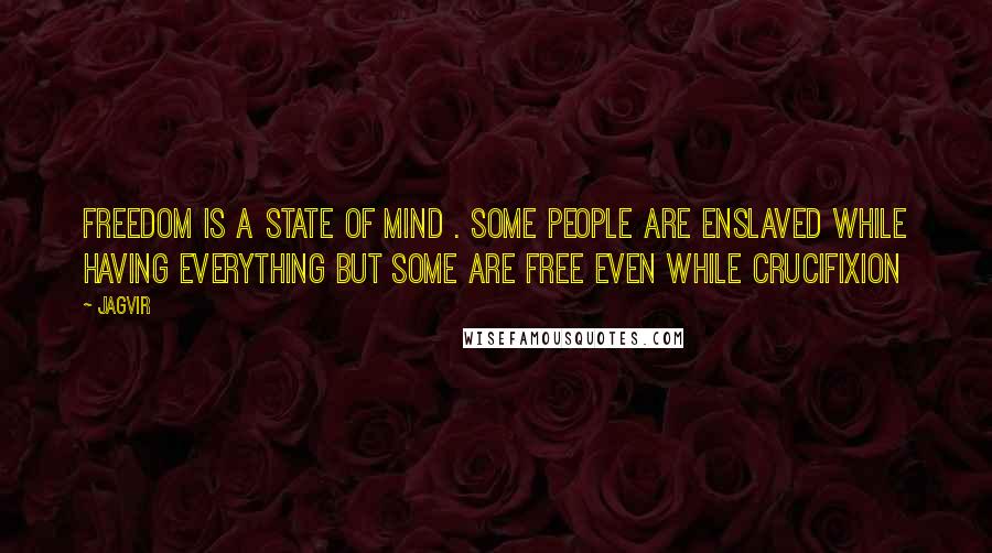 Jagvir Quotes: Freedom is a state of mind . some people are enslaved while having everything but some are free even while crucifixion