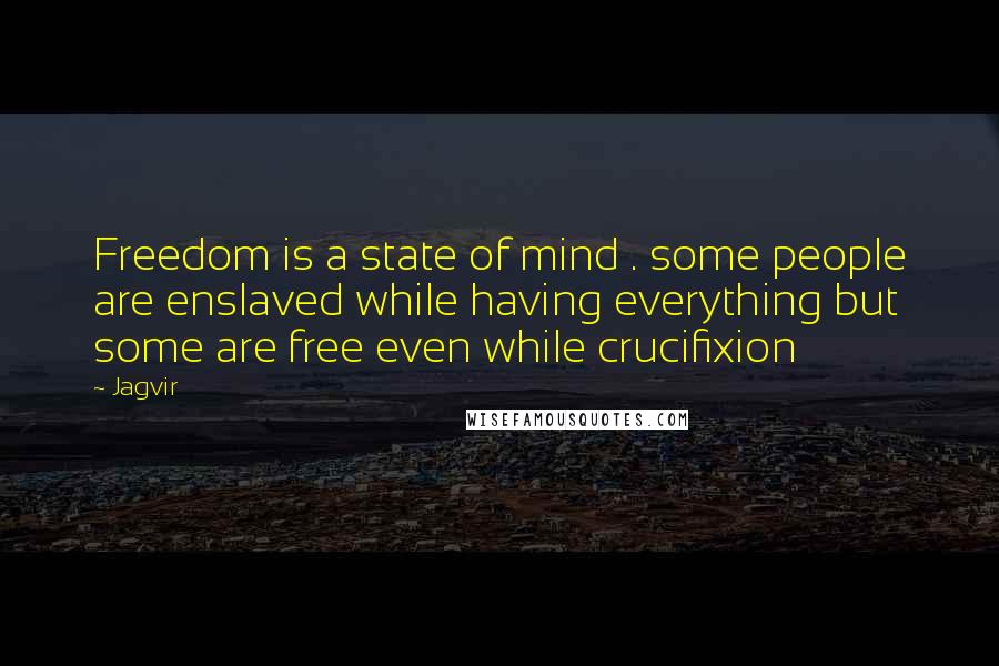 Jagvir Quotes: Freedom is a state of mind . some people are enslaved while having everything but some are free even while crucifixion