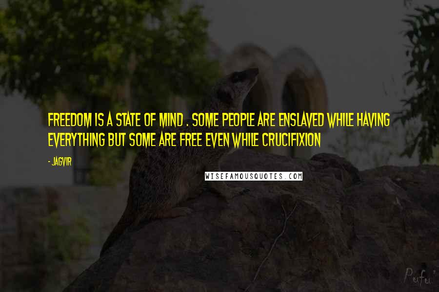 Jagvir Quotes: Freedom is a state of mind . some people are enslaved while having everything but some are free even while crucifixion