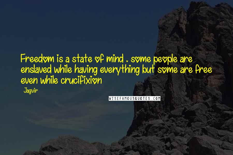 Jagvir Quotes: Freedom is a state of mind . some people are enslaved while having everything but some are free even while crucifixion