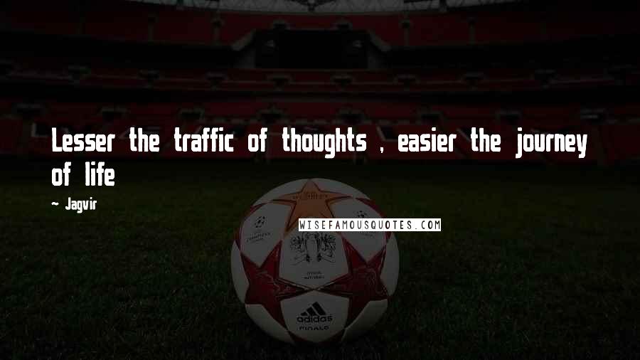 Jagvir Quotes: Lesser the traffic of thoughts , easier the journey of life