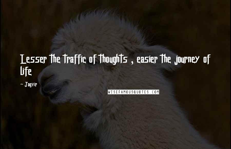 Jagvir Quotes: Lesser the traffic of thoughts , easier the journey of life