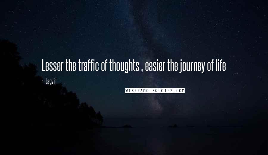 Jagvir Quotes: Lesser the traffic of thoughts , easier the journey of life