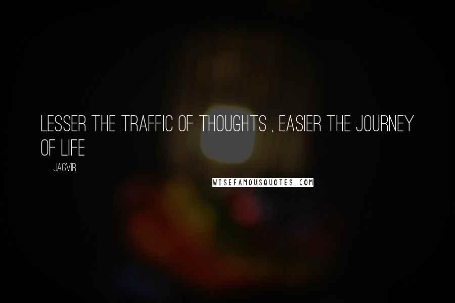 Jagvir Quotes: Lesser the traffic of thoughts , easier the journey of life