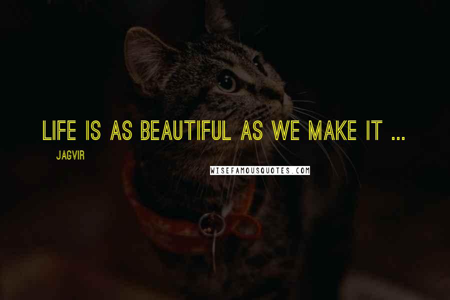 Jagvir Quotes: Life is as beautiful as we make it ...