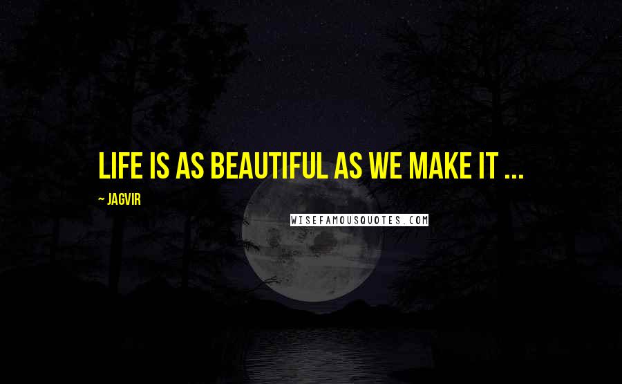 Jagvir Quotes: Life is as beautiful as we make it ...