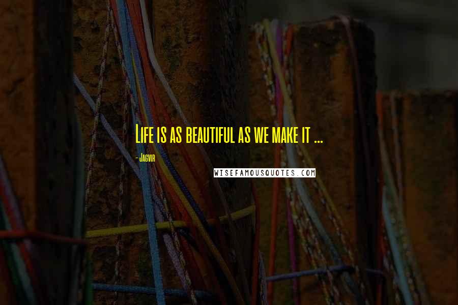 Jagvir Quotes: Life is as beautiful as we make it ...