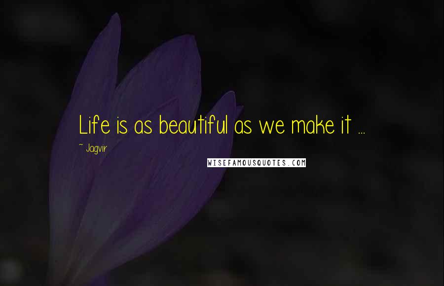 Jagvir Quotes: Life is as beautiful as we make it ...