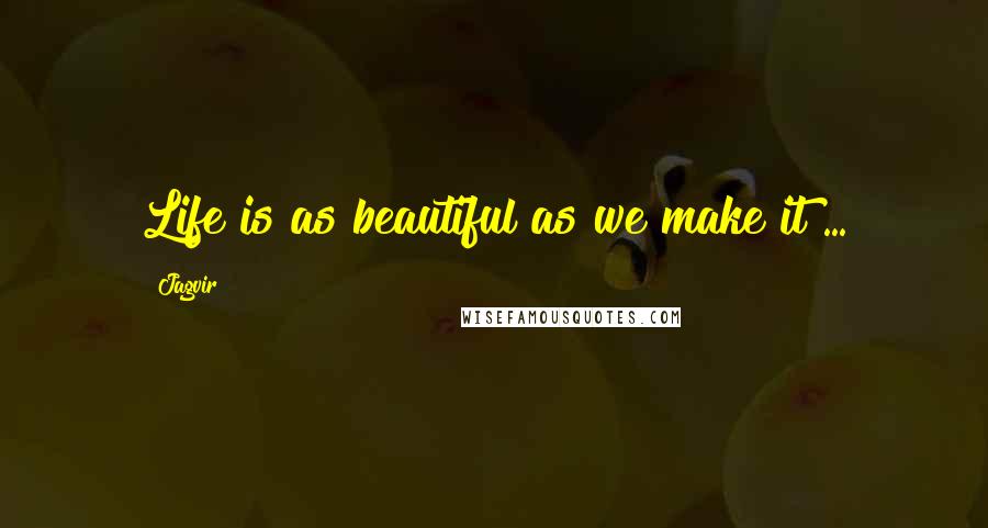 Jagvir Quotes: Life is as beautiful as we make it ...