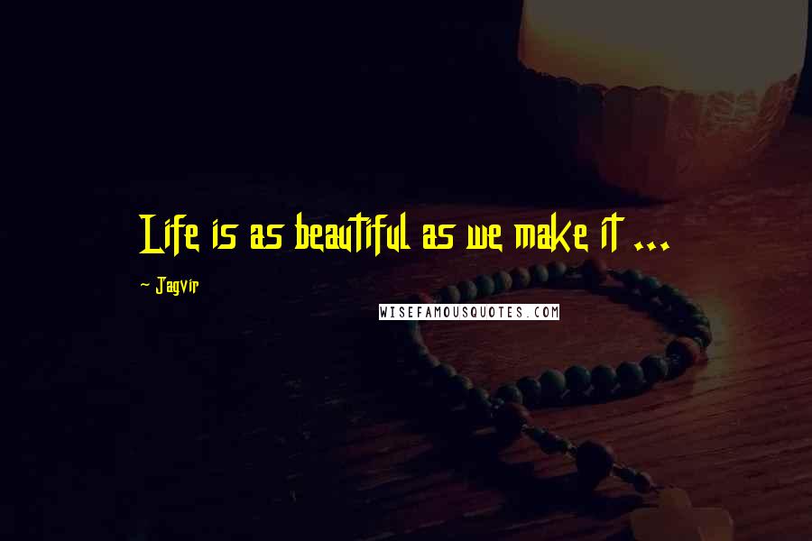 Jagvir Quotes: Life is as beautiful as we make it ...