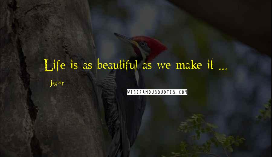 Jagvir Quotes: Life is as beautiful as we make it ...