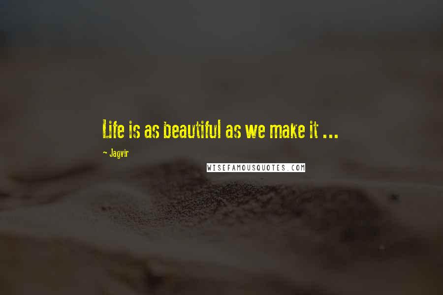 Jagvir Quotes: Life is as beautiful as we make it ...