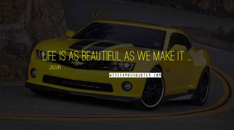 Jagvir Quotes: Life is as beautiful as we make it ...