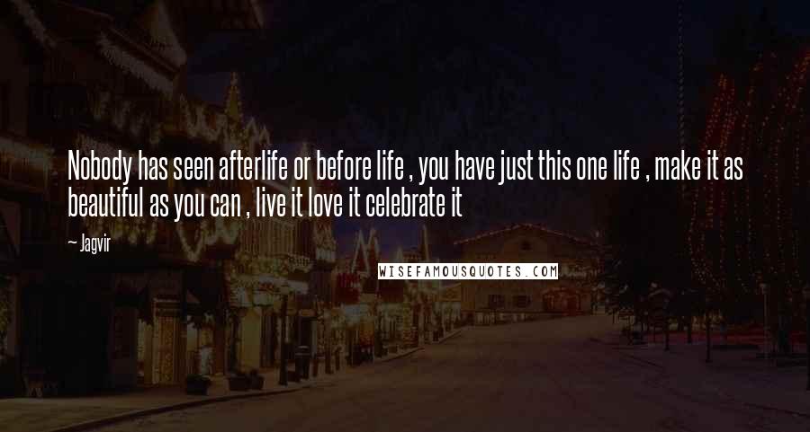 Jagvir Quotes: Nobody has seen afterlife or before life , you have just this one life , make it as beautiful as you can , live it love it celebrate it