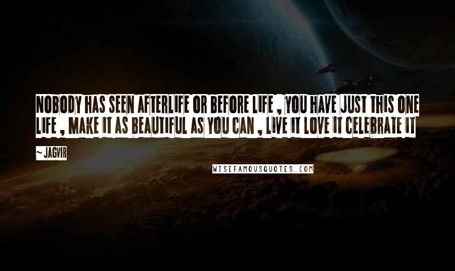 Jagvir Quotes: Nobody has seen afterlife or before life , you have just this one life , make it as beautiful as you can , live it love it celebrate it