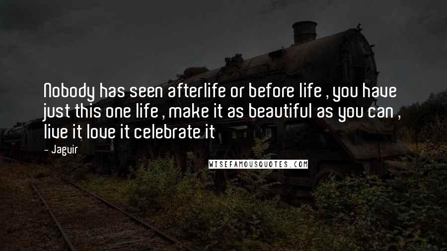 Jagvir Quotes: Nobody has seen afterlife or before life , you have just this one life , make it as beautiful as you can , live it love it celebrate it