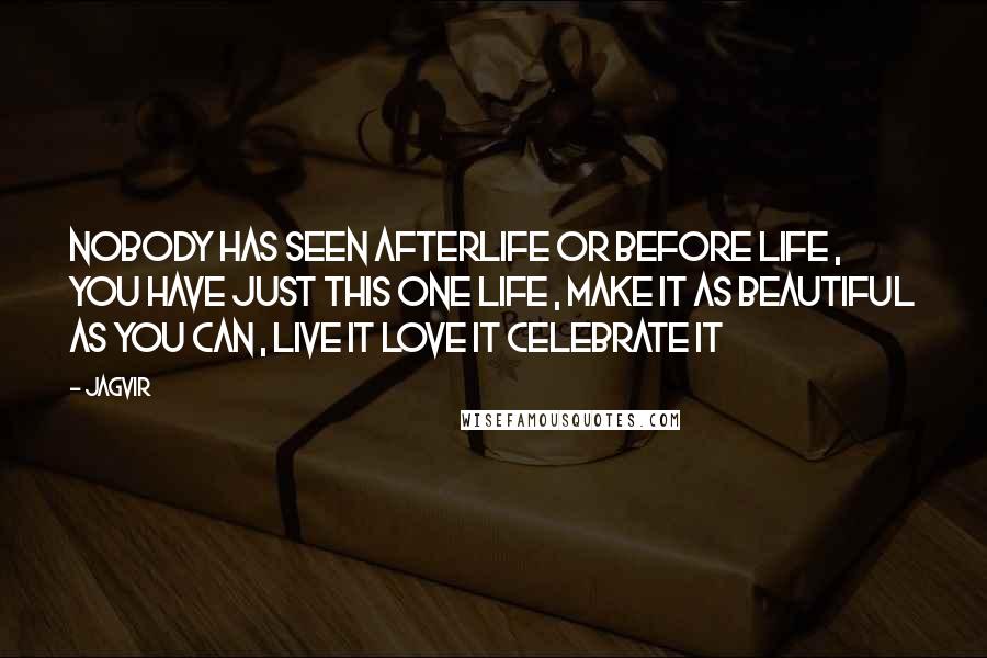 Jagvir Quotes: Nobody has seen afterlife or before life , you have just this one life , make it as beautiful as you can , live it love it celebrate it