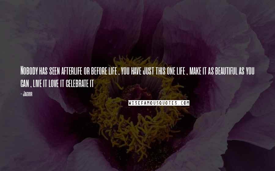 Jagvir Quotes: Nobody has seen afterlife or before life , you have just this one life , make it as beautiful as you can , live it love it celebrate it