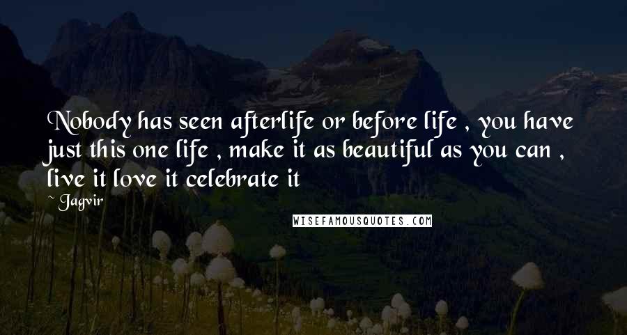 Jagvir Quotes: Nobody has seen afterlife or before life , you have just this one life , make it as beautiful as you can , live it love it celebrate it