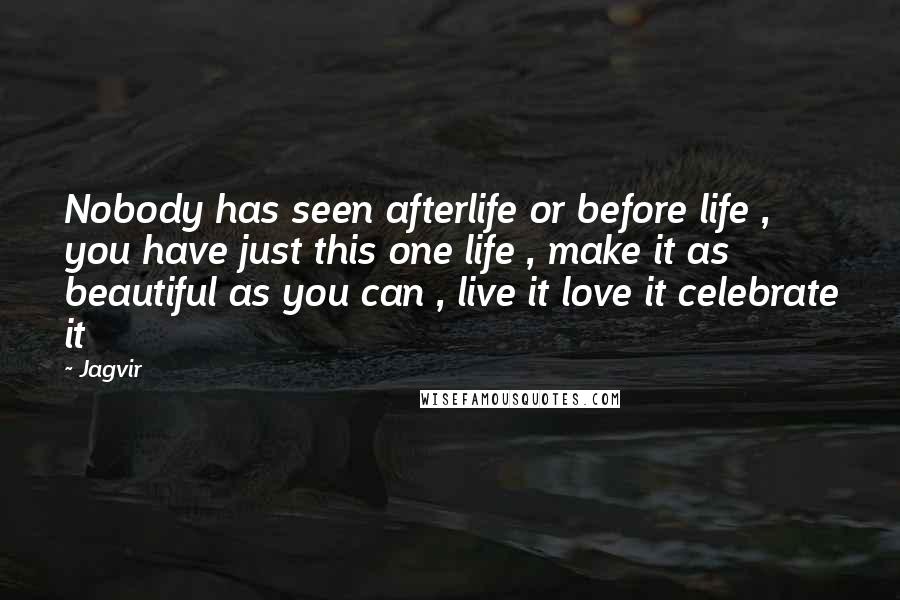 Jagvir Quotes: Nobody has seen afterlife or before life , you have just this one life , make it as beautiful as you can , live it love it celebrate it