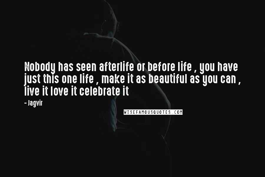 Jagvir Quotes: Nobody has seen afterlife or before life , you have just this one life , make it as beautiful as you can , live it love it celebrate it