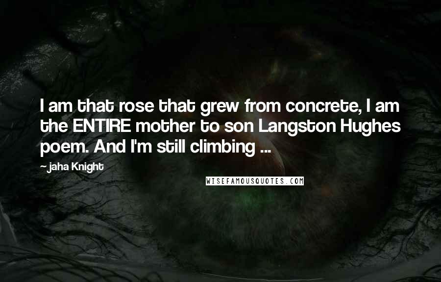 Jaha Knight Quotes: I am that rose that grew from concrete, I am the ENTIRE mother to son Langston Hughes poem. And I'm still climbing ...