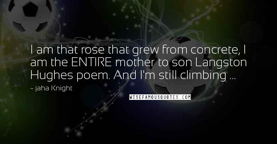 Jaha Knight Quotes: I am that rose that grew from concrete, I am the ENTIRE mother to son Langston Hughes poem. And I'm still climbing ...