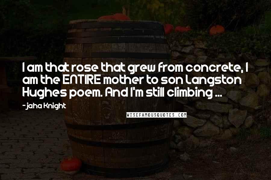 Jaha Knight Quotes: I am that rose that grew from concrete, I am the ENTIRE mother to son Langston Hughes poem. And I'm still climbing ...