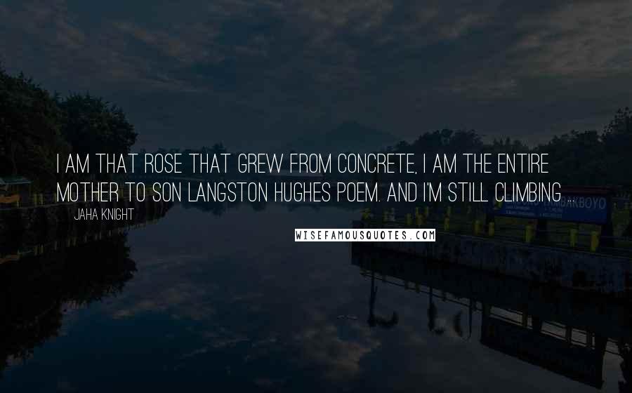 Jaha Knight Quotes: I am that rose that grew from concrete, I am the ENTIRE mother to son Langston Hughes poem. And I'm still climbing ...