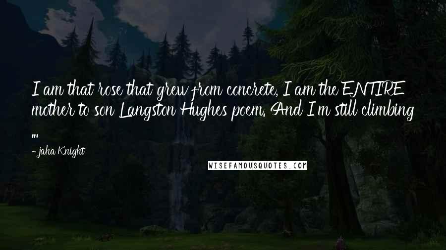 Jaha Knight Quotes: I am that rose that grew from concrete, I am the ENTIRE mother to son Langston Hughes poem. And I'm still climbing ...