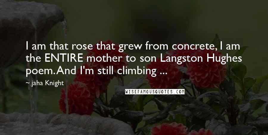 Jaha Knight Quotes: I am that rose that grew from concrete, I am the ENTIRE mother to son Langston Hughes poem. And I'm still climbing ...