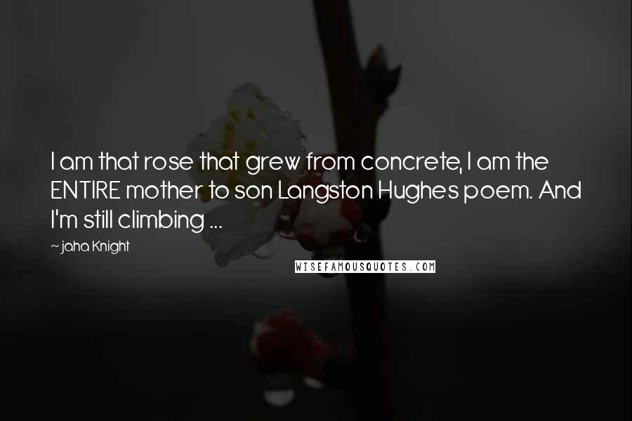 Jaha Knight Quotes: I am that rose that grew from concrete, I am the ENTIRE mother to son Langston Hughes poem. And I'm still climbing ...