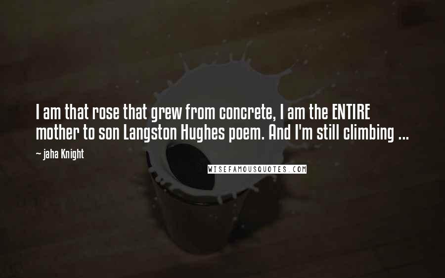 Jaha Knight Quotes: I am that rose that grew from concrete, I am the ENTIRE mother to son Langston Hughes poem. And I'm still climbing ...