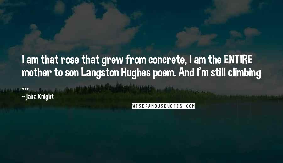 Jaha Knight Quotes: I am that rose that grew from concrete, I am the ENTIRE mother to son Langston Hughes poem. And I'm still climbing ...