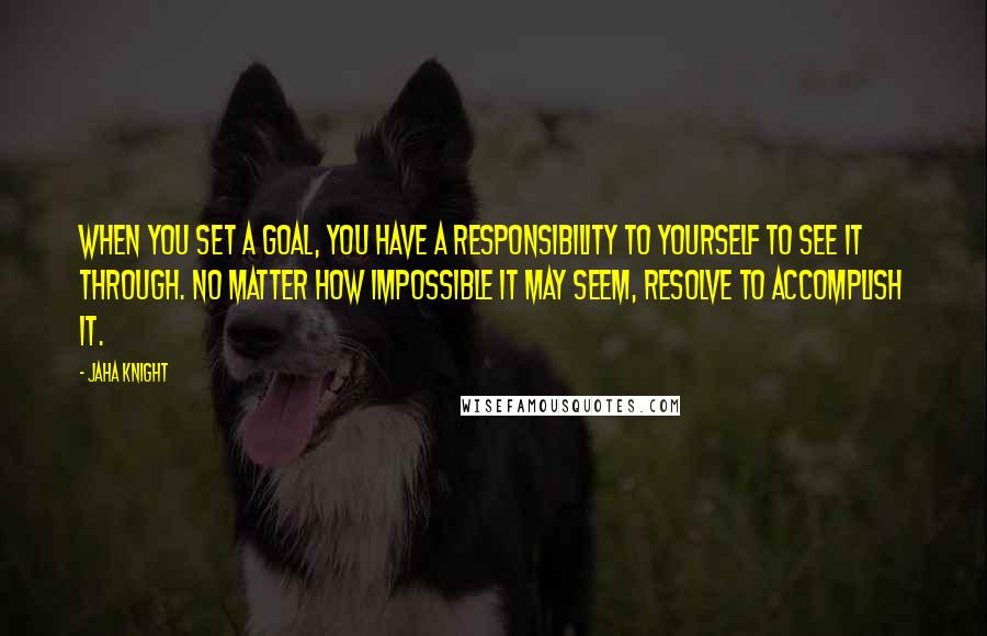 Jaha Knight Quotes: When you set a goal, you have a responsibility to yourself to see it through. No matter how impossible it may seem, resolve to accomplish it.