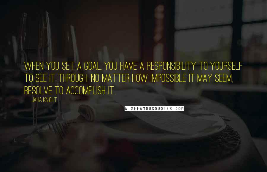 Jaha Knight Quotes: When you set a goal, you have a responsibility to yourself to see it through. No matter how impossible it may seem, resolve to accomplish it.