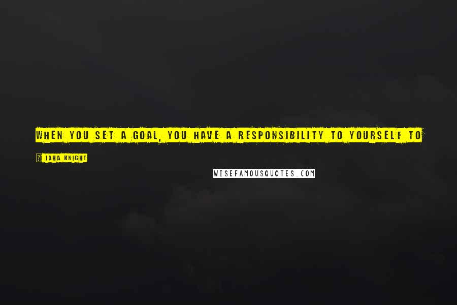 Jaha Knight Quotes: When you set a goal, you have a responsibility to yourself to see it through. No matter how impossible it may seem, resolve to accomplish it.