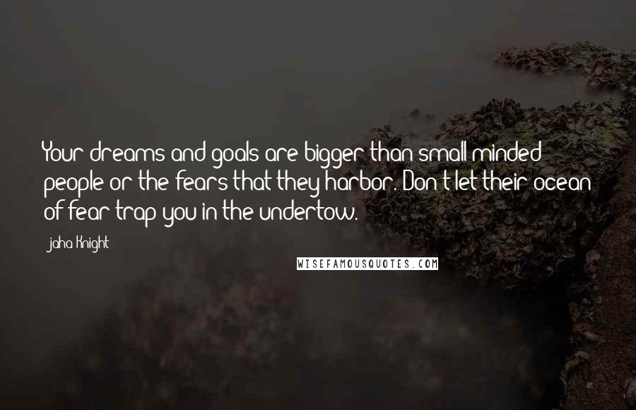 Jaha Knight Quotes: Your dreams and goals are bigger than small minded people or the fears that they harbor. Don't let their ocean of fear trap you in the undertow.