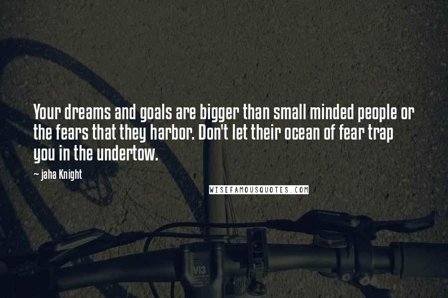 Jaha Knight Quotes: Your dreams and goals are bigger than small minded people or the fears that they harbor. Don't let their ocean of fear trap you in the undertow.