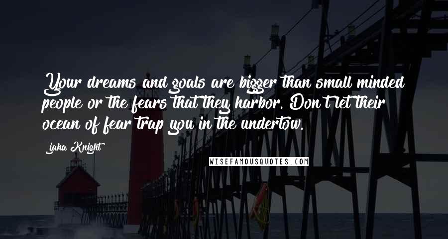 Jaha Knight Quotes: Your dreams and goals are bigger than small minded people or the fears that they harbor. Don't let their ocean of fear trap you in the undertow.