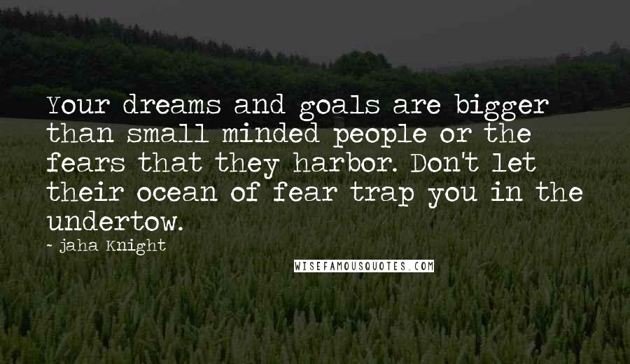 Jaha Knight Quotes: Your dreams and goals are bigger than small minded people or the fears that they harbor. Don't let their ocean of fear trap you in the undertow.