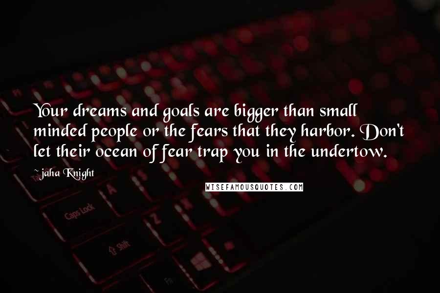 Jaha Knight Quotes: Your dreams and goals are bigger than small minded people or the fears that they harbor. Don't let their ocean of fear trap you in the undertow.