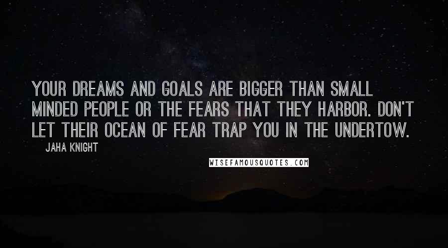 Jaha Knight Quotes: Your dreams and goals are bigger than small minded people or the fears that they harbor. Don't let their ocean of fear trap you in the undertow.