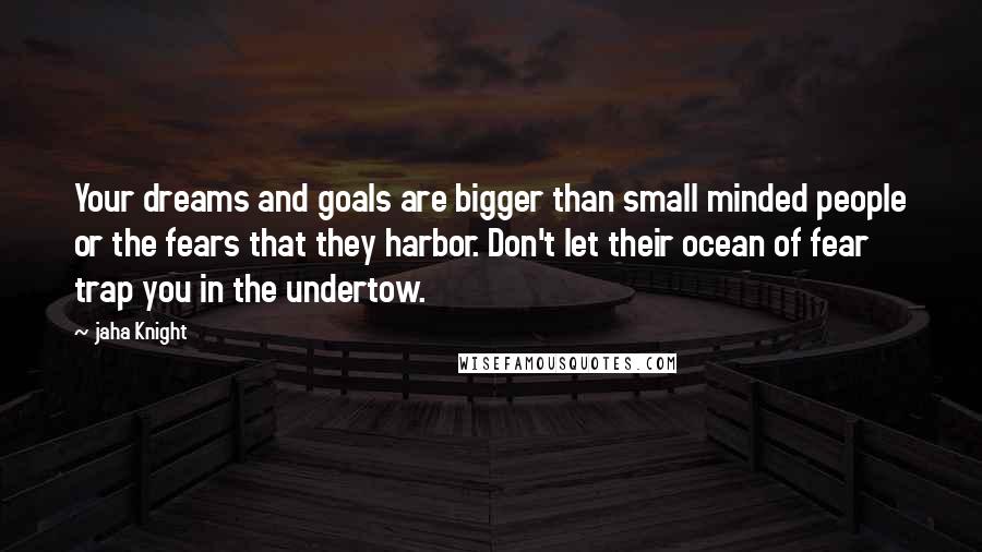 Jaha Knight Quotes: Your dreams and goals are bigger than small minded people or the fears that they harbor. Don't let their ocean of fear trap you in the undertow.